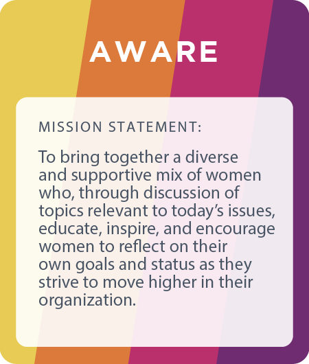 AWARE ERG: bringing together a diverse and supportive mix of women who, through discussion of topics relevant to today’s issues, educate, inspire, and encourage women to reflect on their own goals and status as they strive to move higher in their organization.