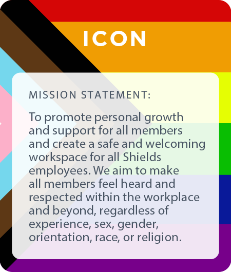 ICON ERG - promoting personal growth and support for all members and create a safe and welcoming workspace for all Shields employees.